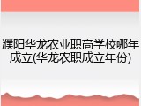 濮阳华龙农业职高学校哪年成立(华龙农职成立年份)
