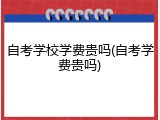 自考学校学费贵吗(自考学费贵吗)