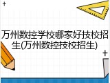 万州数控学校哪家好技校招生(万州数控技校招生)