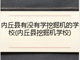 内丘县有没有学挖掘机的学校(内丘县挖掘机学校)