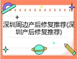 深圳周边产后修复推荐(深圳产后修复推荐)