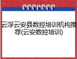 云浮云安县数控培训机构推荐(云安数控培训)