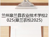 兰州皋兰县农业技术学校2025(皋兰农校2025)