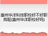 惠州华洋科技职校好不好职高呢(惠州华洋职校好吗)