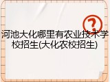 河池大化哪里有农业技术学校招生(大化农校招生)