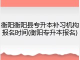 衡阳衡阳县专升本补习机构报名时间(衡阳专升本报名)