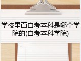 学校里面自考本科是哪个学院的(自考本科学院)