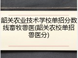 韶关农业技术学校单招分数线畜牧兽医(韶关农校单招兽医分)