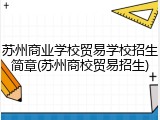 苏州商业学校贸易学校招生简章(苏州商校贸易招生)