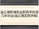 连云港新浦农业职高学校读几年毕业(连云港农高学制)