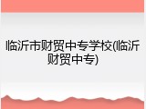临沂市财贸中专学校(临沂财贸中专)