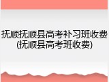 抚顺抚顺县高考补习班收费(抚顺县高考班收费)