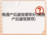 南通产后康复哪家好(南通产后康复推荐)