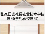 张家口崇礼县农业技术学校官网(崇礼农校官网)