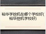 裕华学挖机在哪个学校好(裕华挖机学校好)