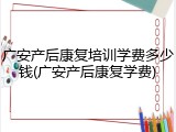 广安产后康复培训学费多少钱(广安产后康复学费)
