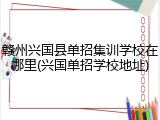 赣州兴国县单招集训学校在哪里(兴国单招学校地址)