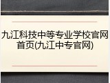 九江科技中等专业学校官网首页(九江中专官网)