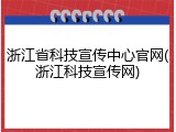 浙江省科技宣传中心官网(浙江科技宣传网)