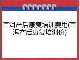 普洱产后康复培训费用(普洱产后康复培训价)
