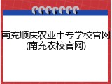南充顺庆农业中专学校官网(南充农校官网)