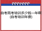 自考高考培训多少钱一年啊(自考培训年费)