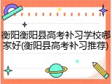 衡阳衡阳县高考补习学校哪家好(衡阳县高考补习推荐)