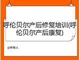 呼伦贝尔产后修复培训(呼伦贝尔产后康复)
