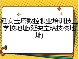 延安宝塔数控职业培训技工学校地址(延安宝塔技校地址)