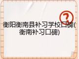 衡阳衡南县补习学校口碑(衡南补习口碑)