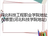 河北科技工程职业学院地址在哪里(河北科技学院地址)