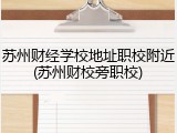 苏州财经学校地址职校附近(苏州财校旁职校)