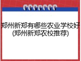 郑州新郑有哪些农业学校好(郑州新郑农校推荐)