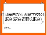 红河蒙自农业职高学校如何报名(蒙自农职校报名)