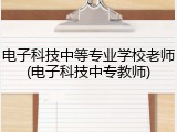 电子科技中等专业学校老师(电子科技中专教师)