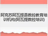 阿克苏阿瓦提县数控教育培训机构(阿瓦提数控培训)