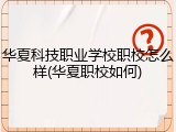 华夏科技职业学校职校怎么样(华夏职校如何)