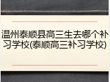 温州泰顺县高三生去哪个补习学校(泰顺高三补习学校)
