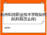 杭州科技职业技术学院如何(杭科院怎么样)