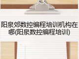 阳泉郊数控编程培训机构在哪(阳泉数控编程培训)