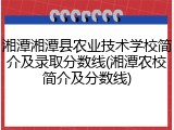 湘潭湘潭县农业技术学校简介及录取分数线(湘潭农校简介及分数线)