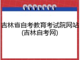 吉林省自考教育考试院网站(吉林自考网)