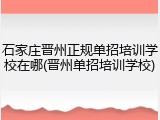石家庄晋州正规单招培训学校在哪(晋州单招培训学校)