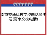 南京交通科技学校电话多少号(南京交校电话)