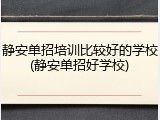 静安单招培训比较好的学校(静安单招好学校)