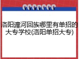 洛阳瀍河回族哪里有单招的大专学校(洛阳单招大专)