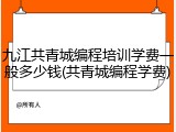 九江共青城编程培训学费一般多少钱(共青城编程学费)