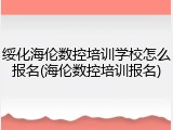 绥化海伦数控培训学校怎么报名(海伦数控培训报名)