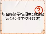 烟台经济学校招生分数线(烟台经济学校分数线)