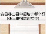 宜昌秭归县单招培训哪个好(秭归单招培训推荐)